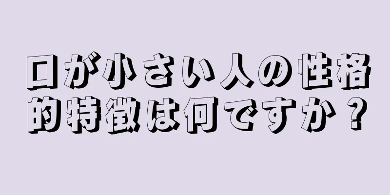 口が小さい人の性格的特徴は何ですか？