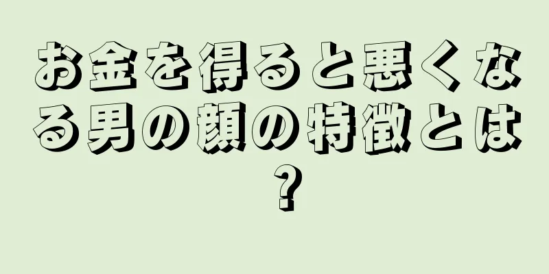 お金を得ると悪くなる男の顔の特徴とは？