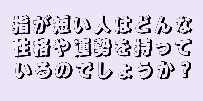 指が短い人はどんな性格や運勢を持っているのでしょうか？