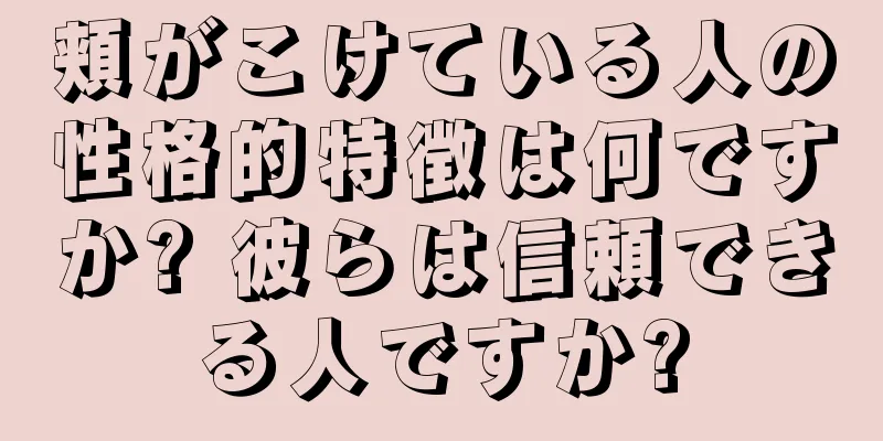 頬がこけている人の性格的特徴は何ですか? 彼らは信頼できる人ですか?