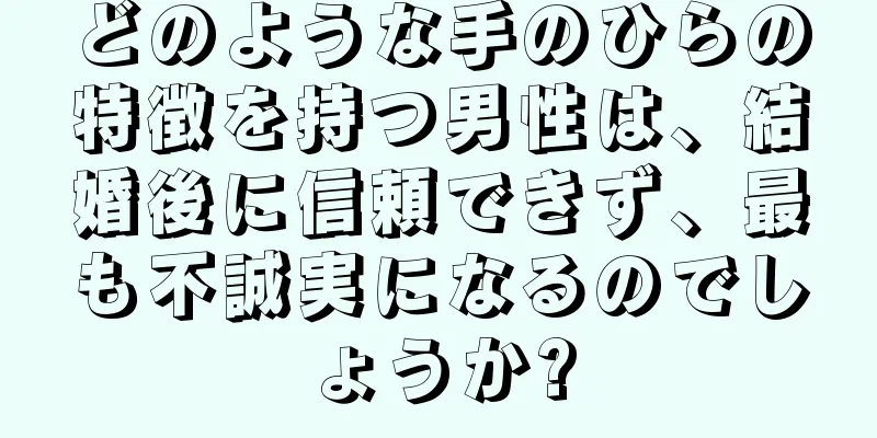 どのような手のひらの特徴を持つ男性は、結婚後に信頼できず、最も不誠実になるのでしょうか?