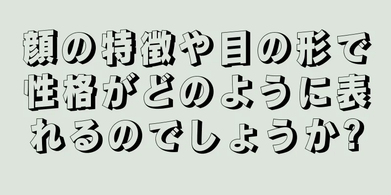 顔の特徴や目の形で性格がどのように表れるのでしょうか?