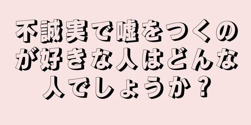 不誠実で嘘をつくのが好きな人はどんな人でしょうか？