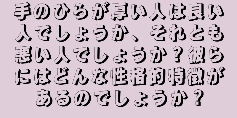 手のひらが厚い人は良い人でしょうか、それとも悪い人でしょうか？彼らにはどんな性格的特徴があるのでしょうか？