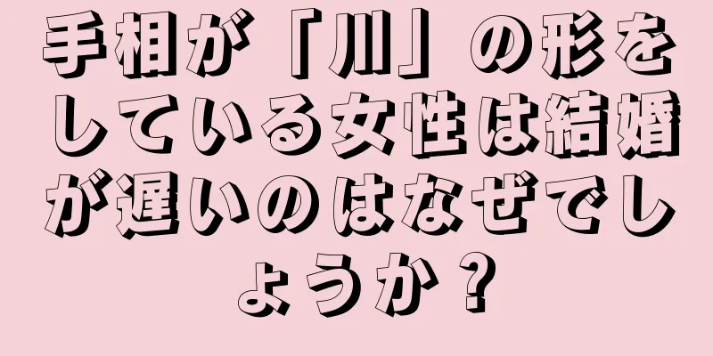 手相が「川」の形をしている女性は結婚が遅いのはなぜでしょうか？