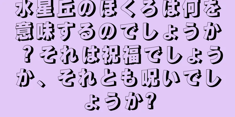 水星丘のほくろは何を意味するのでしょうか？それは祝福でしょうか、それとも呪いでしょうか?