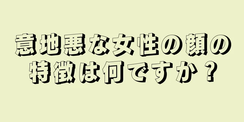 意地悪な女性の顔の特徴は何ですか？