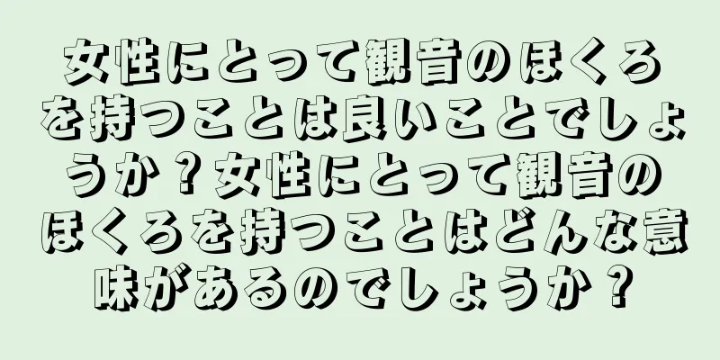 女性にとって観音のほくろを持つことは良いことでしょうか？女性にとって観音のほくろを持つことはどんな意味があるのでしょうか？