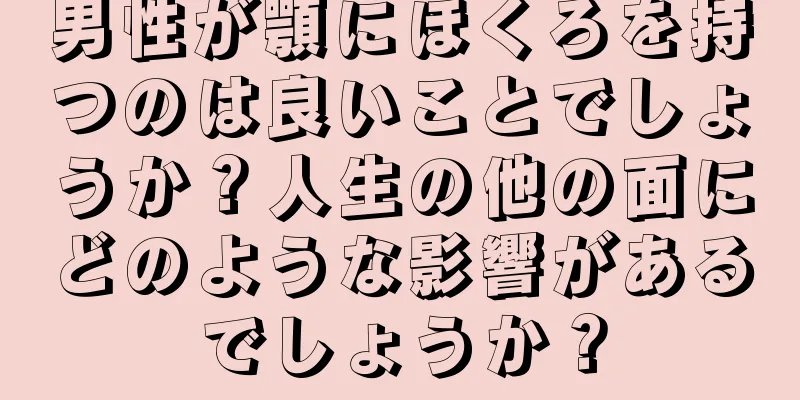 男性が顎にほくろを持つのは良いことでしょうか？人生の他の面にどのような影響があるでしょうか？