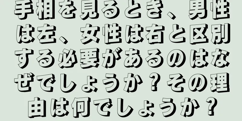 手相を見るとき、男性は左、女性は右と区別する必要があるのはなぜでしょうか？その理由は何でしょうか？