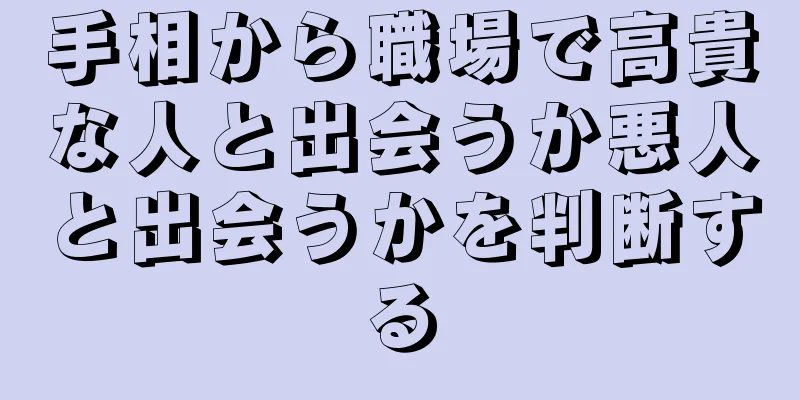 手相から職場で高貴な人と出会うか悪人と出会うかを判断する