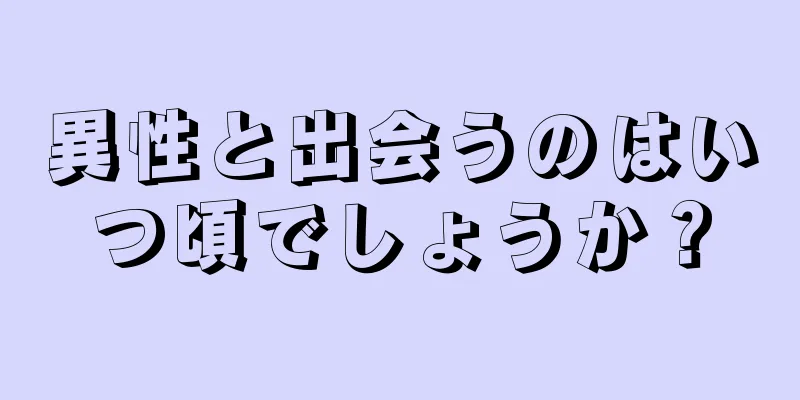 異性と出会うのはいつ頃でしょうか？