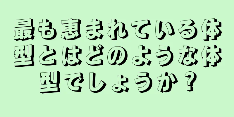 最も恵まれている体型とはどのような体型でしょうか？