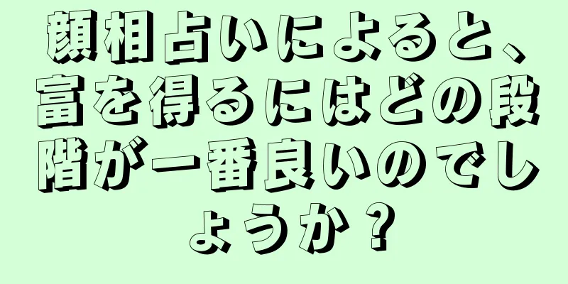 顔相占いによると、富を得るにはどの段階が一番良いのでしょうか？