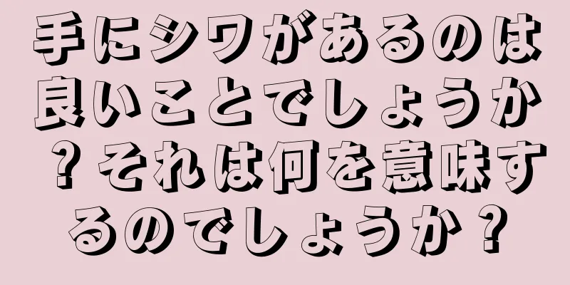 手にシワがあるのは良いことでしょうか？それは何を意味するのでしょうか？