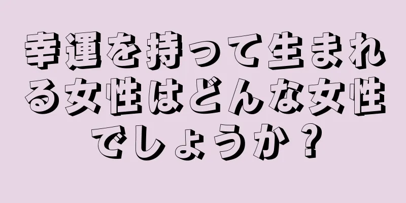 幸運を持って生まれる女性はどんな女性でしょうか？