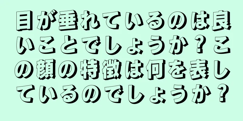 目が垂れているのは良いことでしょうか？この顔の特徴は何を表しているのでしょうか？