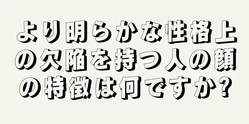 より明らかな性格上の欠陥を持つ人の顔の特徴は何ですか?