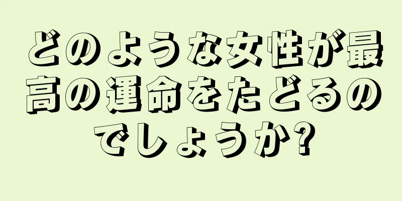 どのような女性が最高の運命をたどるのでしょうか?