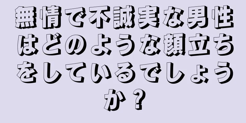 無情で不誠実な男性はどのような顔立ちをしているでしょうか？