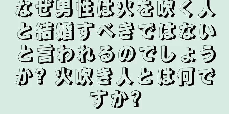 なぜ男性は火を吹く人と結婚すべきではないと言われるのでしょうか? 火吹き人とは何ですか?