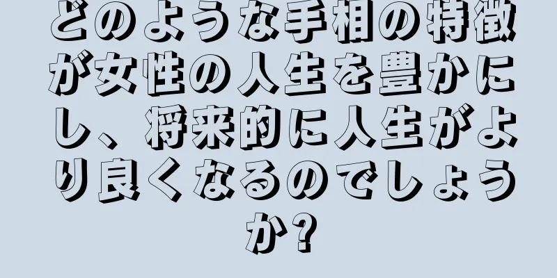 どのような手相の特徴が女性の人生を豊かにし、将来的に人生がより良くなるのでしょうか?