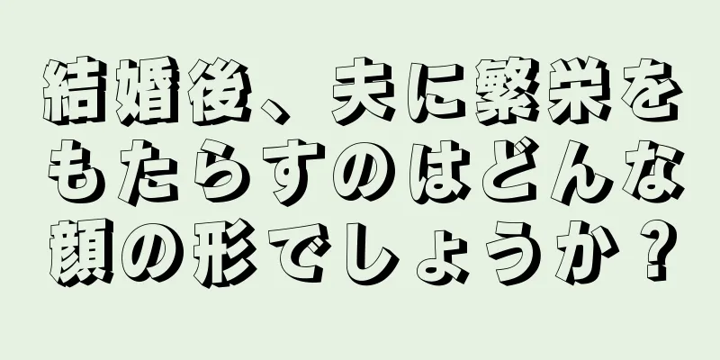 結婚後、夫に繁栄をもたらすのはどんな顔の形でしょうか？