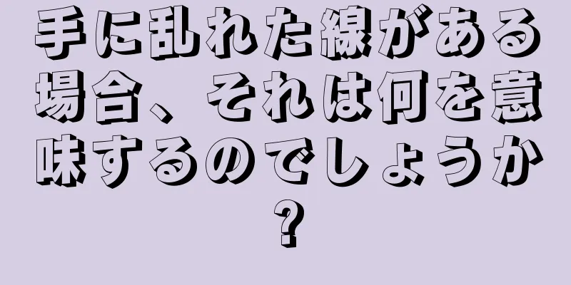 手に乱れた線がある場合、それは何を意味するのでしょうか?