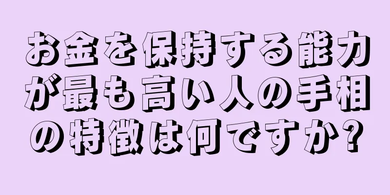 お金を保持する能力が最も高い人の手相の特徴は何ですか?