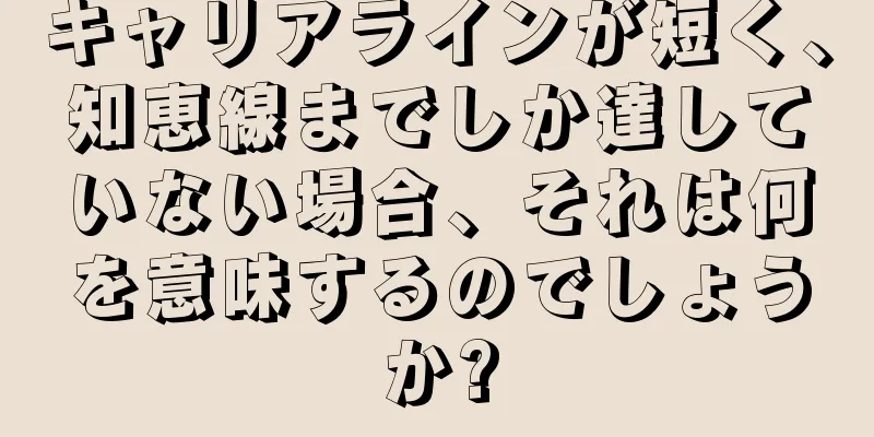 キャリアラインが短く、知恵線までしか達していない場合、それは何を意味するのでしょうか?