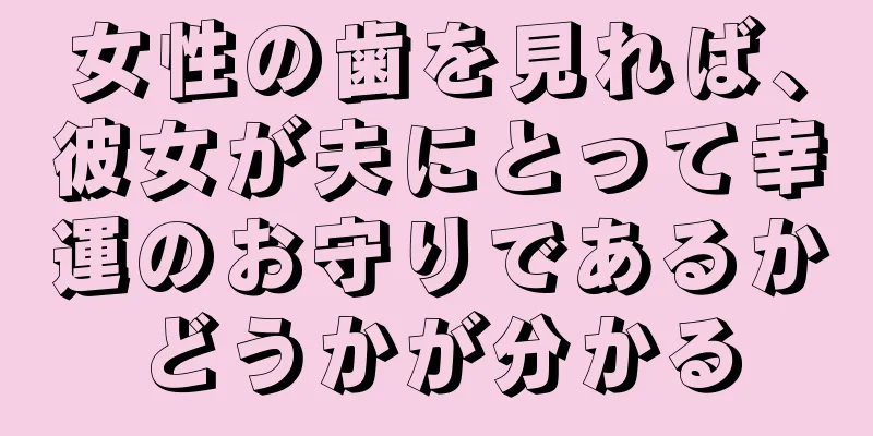 女性の歯を見れば、彼女が夫にとって幸運のお守りであるかどうかが分かる