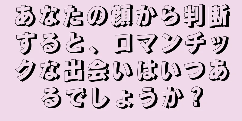 あなたの顔から判断すると、ロマンチックな出会いはいつあるでしょうか？