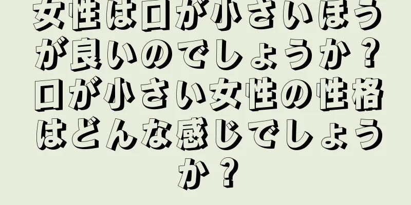 女性は口が小さいほうが良いのでしょうか？口が小さい女性の性格はどんな感じでしょうか？