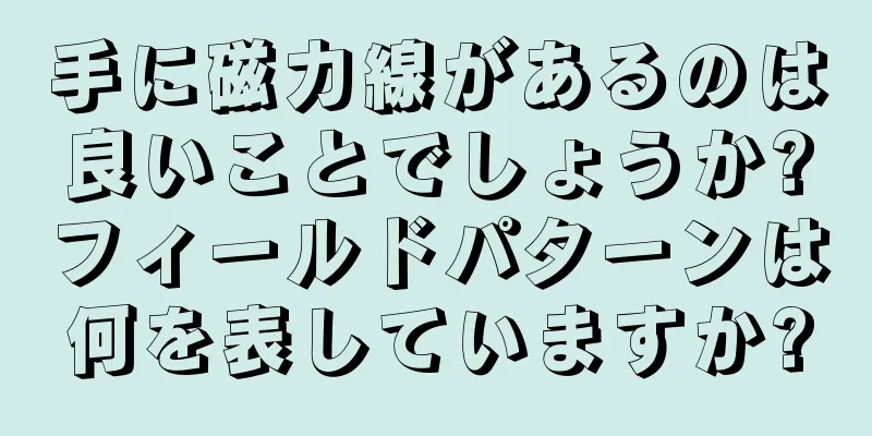 手に磁力線があるのは良いことでしょうか?フィールドパターンは何を表していますか?