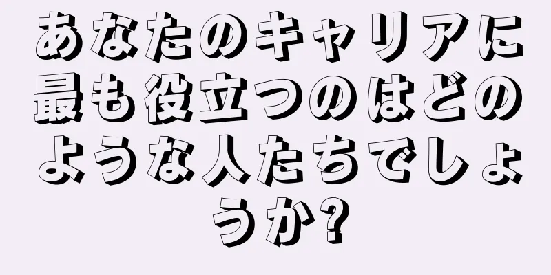 あなたのキャリアに最も役立つのはどのような人たちでしょうか?