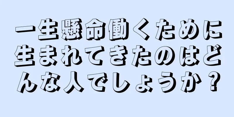 一生懸命働くために生まれてきたのはどんな人でしょうか？