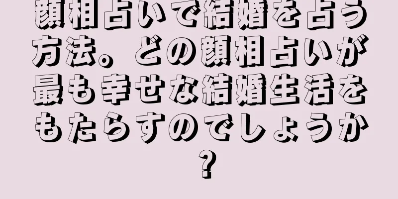 顔相占いで結婚を占う方法。どの顔相占いが最も幸せな結婚生活をもたらすのでしょうか？