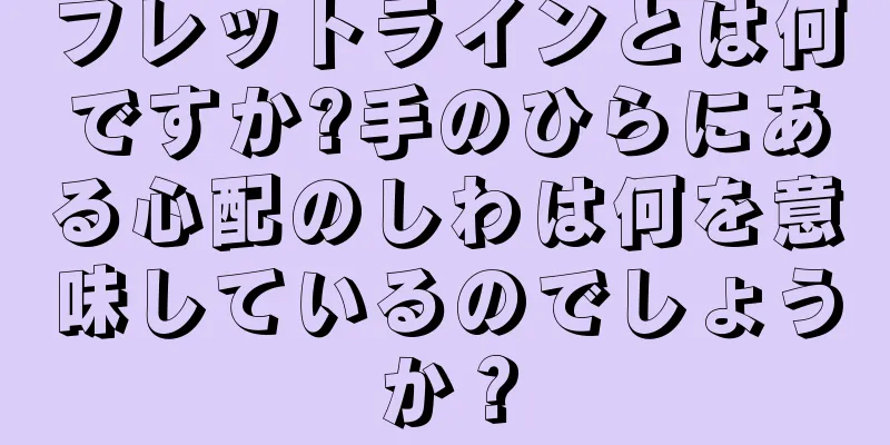 フレットラインとは何ですか?手のひらにある心配のしわは何を意味しているのでしょうか？