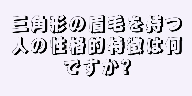 三角形の眉毛を持つ人の性格的特徴は何ですか?