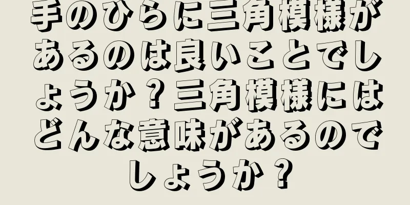 手のひらに三角模様があるのは良いことでしょうか？三角模様にはどんな意味があるのでしょうか？