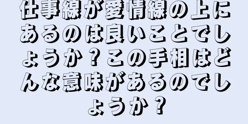 仕事線が愛情線の上にあるのは良いことでしょうか？この手相はどんな意味があるのでしょうか？