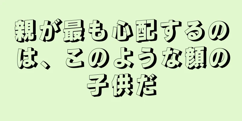 親が最も心配するのは、このような顔の子供だ