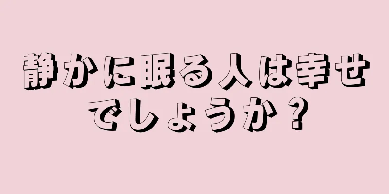 静かに眠る人は幸せでしょうか？