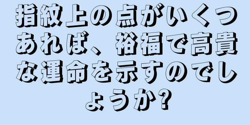 指紋上の点がいくつあれば、裕福で高貴な運命を示すのでしょうか?