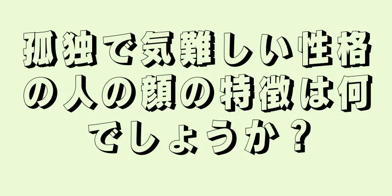 孤独で気難しい性格の人の顔の特徴は何でしょうか？