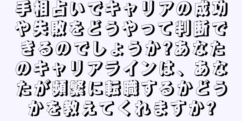 手相占いでキャリアの成功や失敗をどうやって判断できるのでしょうか?あなたのキャリアラインは、あなたが頻繁に転職するかどうかを教えてくれますか?