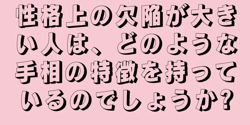 性格上の欠陥が大きい人は、どのような手相の特徴を持っているのでしょうか?