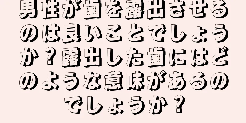 男性が歯を露出させるのは良いことでしょうか？露出した歯にはどのような意味があるのでしょうか？