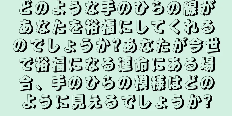 どのような手のひらの線があなたを裕福にしてくれるのでしょうか?あなたが今世で裕福になる運命にある場合、手のひらの模様はどのように見えるでしょうか?