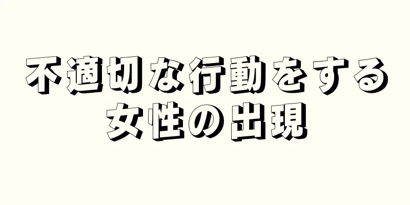 不適切な行動をする女性の出現